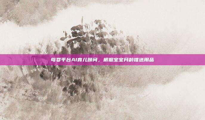 母婴平台AI育儿顾问,根据宝宝月龄推送用品