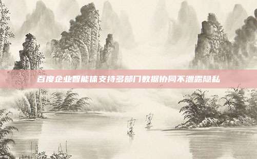 百度企业智能体支持多部门数据协同不泄露隐私
