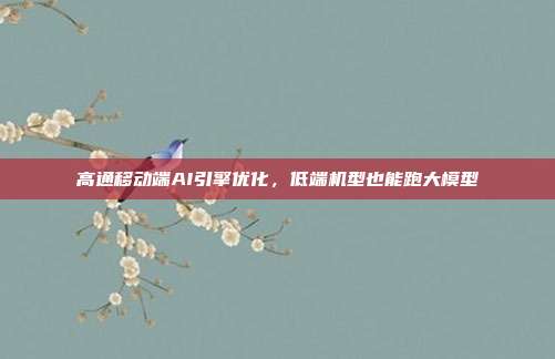 高通移动端AI引擎优化,低端机型也能跑大模型