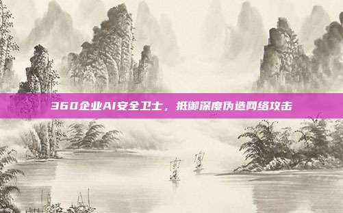 360企业AI安全卫士,抵御深度伪造网络攻击