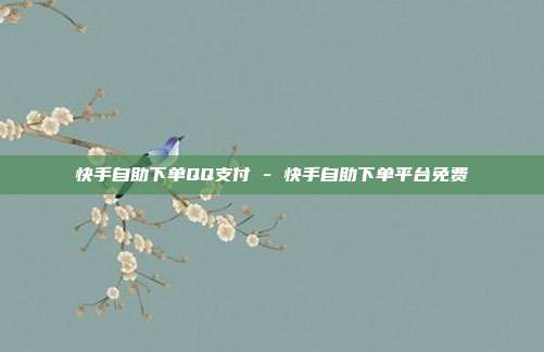 快手自助下单QQ支付 - 快手自助下单平台免费