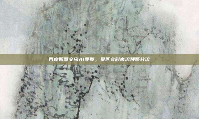百度智慧文旅AI导览,景区实时客流预警分流