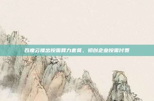 百度云推出按需算力套餐,初创企业按需付费