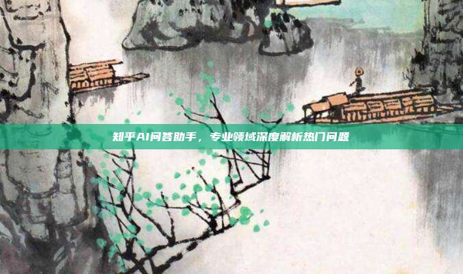 知乎AI问答助手,专业领域深度解析热门问题