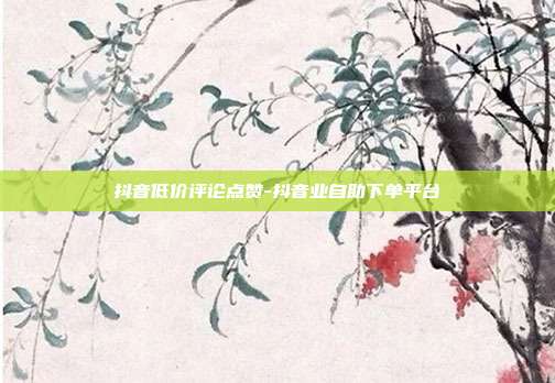 抖音低价评论点赞-抖音业自助下单平台