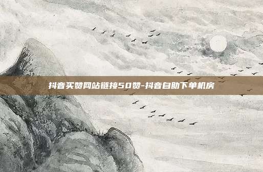 抖音买赞网站链接50赞-抖音自助下单机房