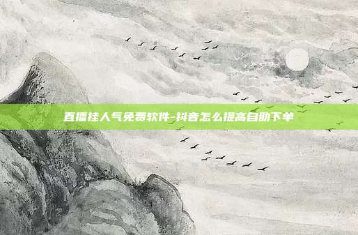 直播挂人气免费软件-抖音怎么提高自助下单