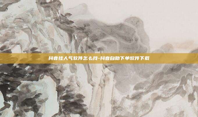 抖音挂人气软件怎么找-抖音自助下单软件下载