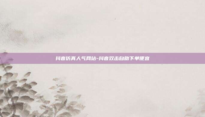 抖音仿真人气网站-抖音双击自助下单便宜