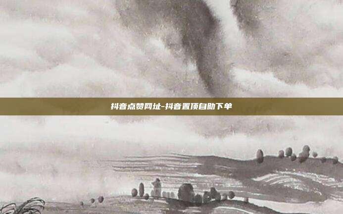 抖音点赞网址-抖音置顶自助下单