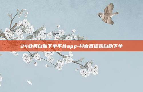 24业务自助下单平台app-抖音直播粉自助下单