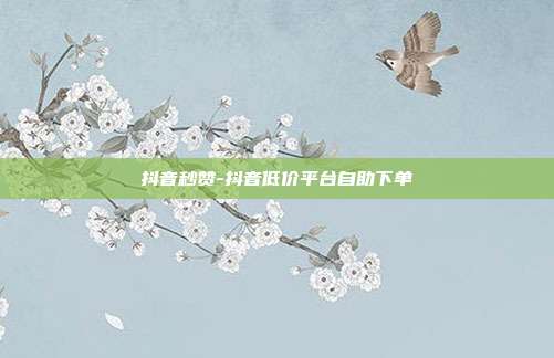 抖音秒赞-抖音低价平台自助下单
