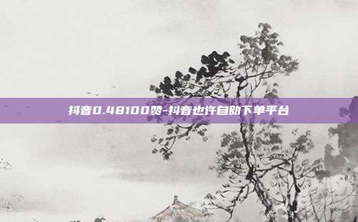 抖音0.48100赞-抖音也许自助下单平台