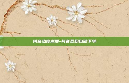 抖音热度点赞-抖音互粉自助下单