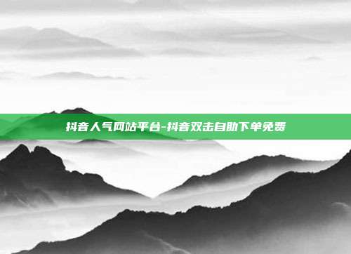 抖音人气网站平台-抖音双击自助下单免费