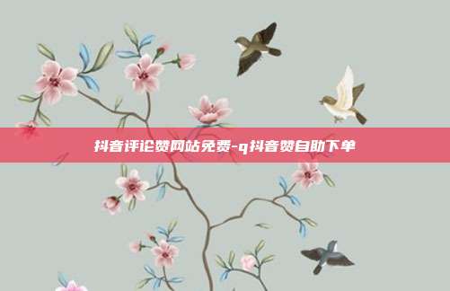 抖音评论赞网站免费-q抖音赞自助下单