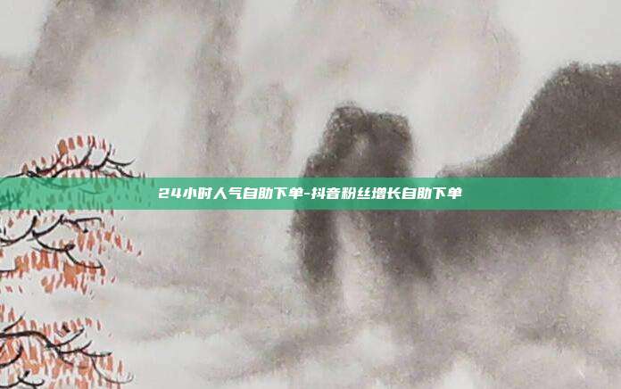 24小时人气自助下单-抖音粉丝增长自助下单