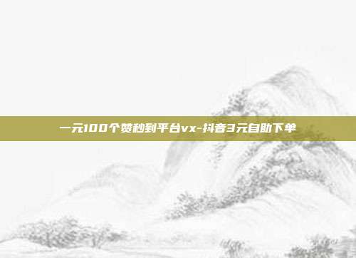 一元100个赞秒到平台vx-抖音3元自助下单