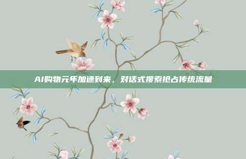 AI购物元年加速到来，对话式搜索抢占传统流量