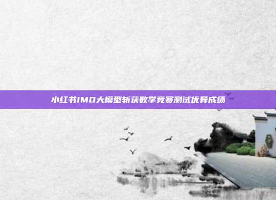 小红书IMO大模型斩获数学竞赛测试优异成绩