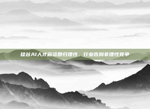 硅谷AI人才薪资回归理性,行业告别非理性竞争