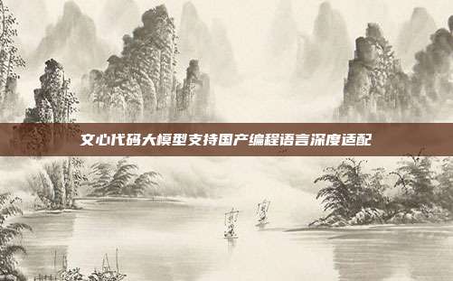 文心代码大模型支持国产编程语言深度适配