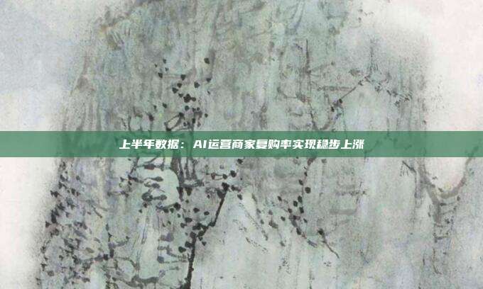 上半年数据:AI运营商家复购率实现稳步上涨