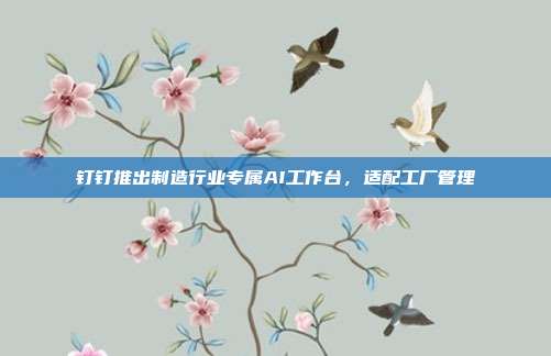 钉钉推出制造行业专属AI工作台，适配工厂管理