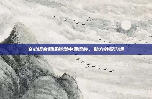 文心语音翻译新增中亚语种,助力外贸沟通