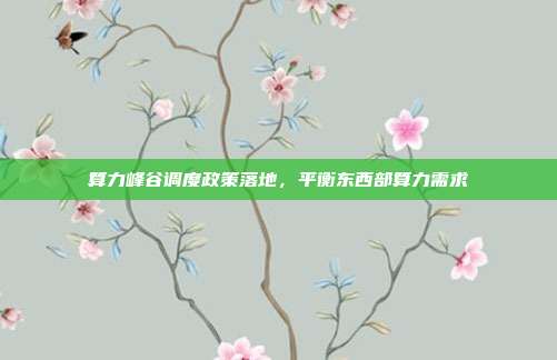 算力峰谷调度政策落地,平衡东西部算力需求