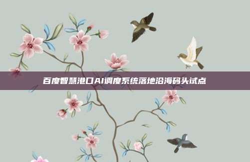 百度智慧港口AI调度系统落地沿海码头试点