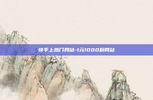 快手上热门网站-1元1000粉网站