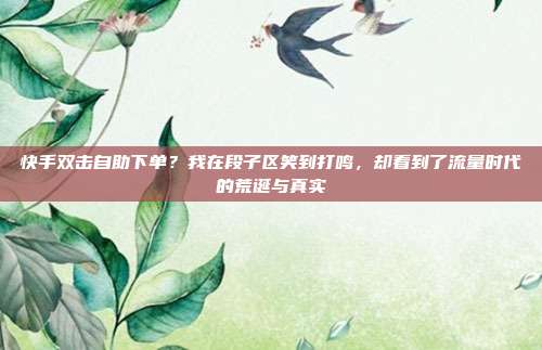 快手双击自助下单？我在段子区笑到打鸣，却看到了流量时代的荒诞与真实