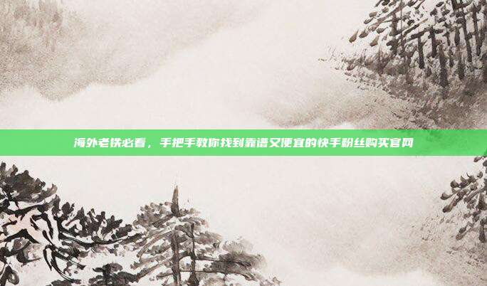 海外老铁必看,手把手教你找到靠谱又便宜的快手粉丝购买官网