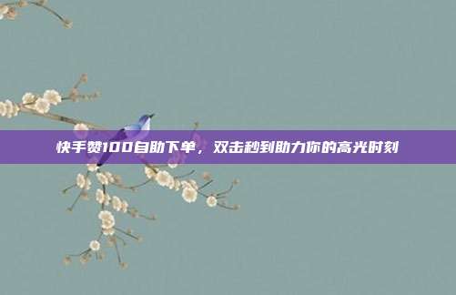 快手赞100自助下单,双击秒到助力你的高光时刻