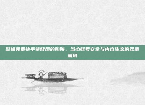警惕免费快手赞背后的陷阱，当心账号安全与内容生态的双重崩塌