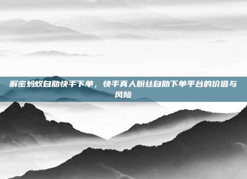 解密蚂蚁自助快手下单，快手真人粉丝自助下单平台的价值与风险