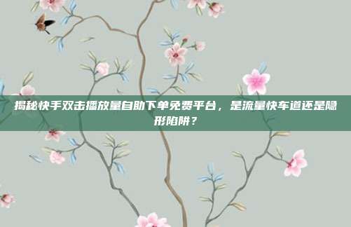 揭秘快手双击播放量自助下单免费平台,是流量快车道还是隐形陷阱?