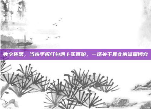 数字迷思，当快手拆红包遇上买真粉，一场关于真实的流量博弈