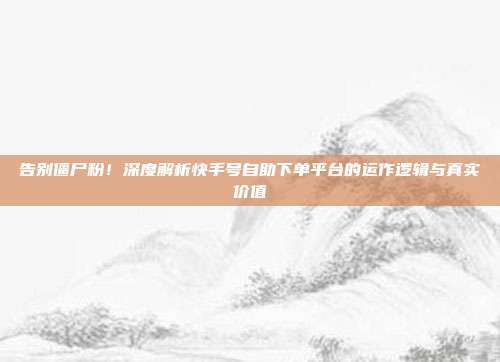 告别僵尸粉!深度解析快手号自助下单平台的运作逻辑与真实价值