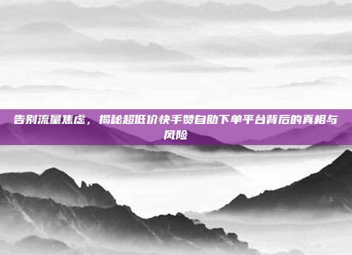 告别流量焦虑，揭秘超低价快手赞自助下单平台背后的真相与风险