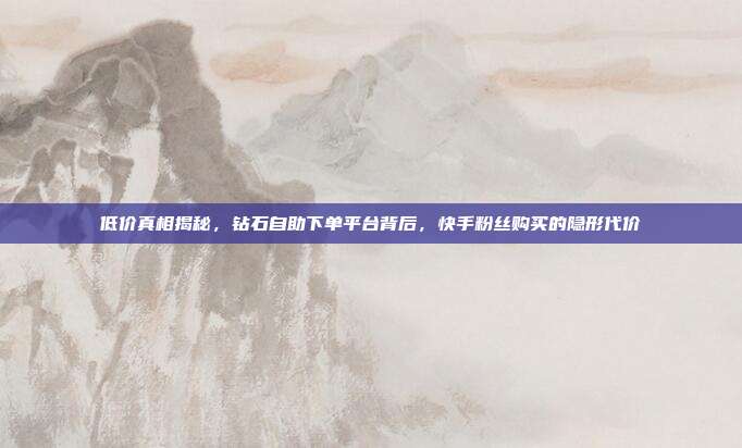 低价真相揭秘,钻石自助下单平台背后,快手粉丝购买的隐形代价
