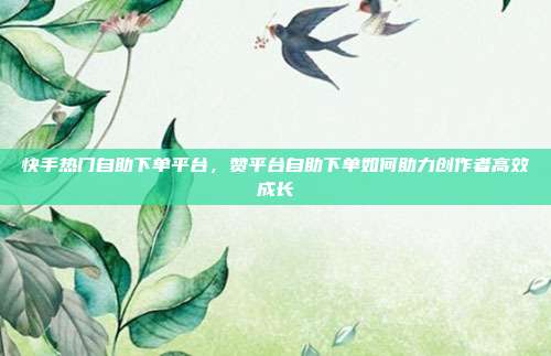 快手热门自助下单平台,赞平台自助下单如何助力创作者高效成长