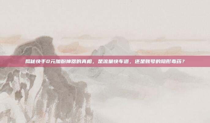 揭秘快手0元加粉神器的真相，是流量快车道，还是账号的隐形毒药？