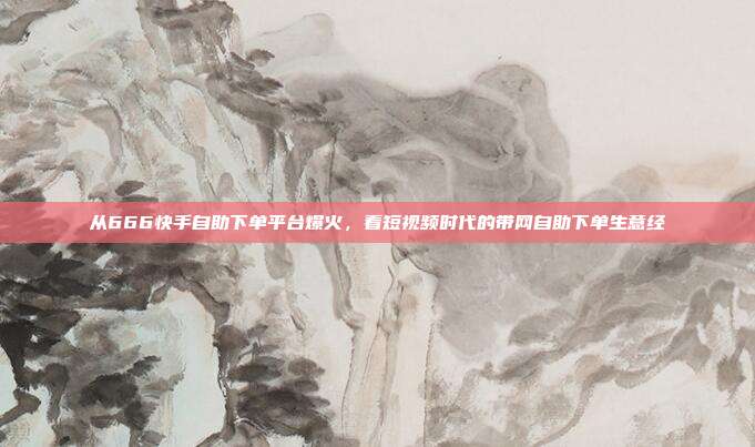 从666快手自助下单平台爆火,看短视频时代的带网自助下单生意经
