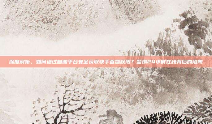 深度解析，如何通过自助平台安全获取快手直播权限？警惕24小时在线背后的陷阱