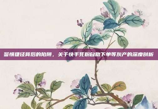 警惕捷径背后的陷阱，关于快手死粉自助下单等灰产的深度剖析