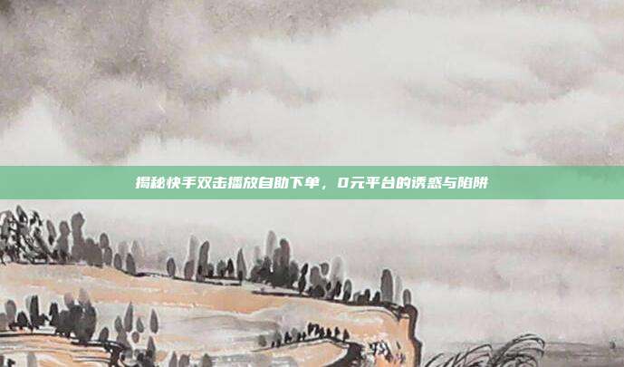 揭秘快手双击播放自助下单,0元平台的诱惑与陷阱