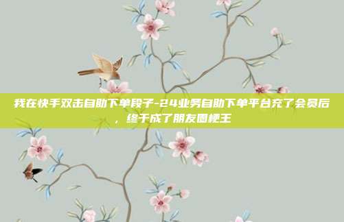 我在快手双击自助下单段子-24业务自助下单平台充了会员后，终于成了朋友圈梗王