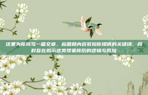 这里为你撰写一篇文章,标题和内容紧扣你提供的关键词,同时旨在揭示这类现象背后的逻辑与风险